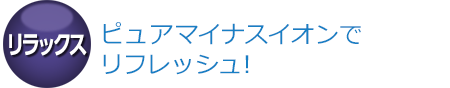 ピュアマイナスイオンでリフレッシュ!